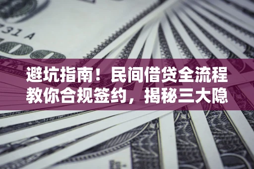 武汉避坑指南！民间借贷全流程教你合规签约，揭秘三大隐形陷阱
