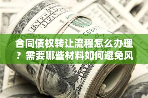 武汉合同债权转让流程怎么办理？需要哪些材料如何避免风险？
