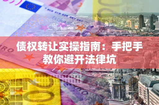 武汉债权转让实操指南：手把手教你避开法律坑