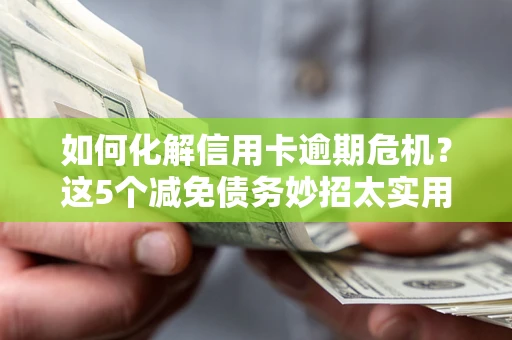 武汉如何化解信用卡逾期危机？这5个减免债务妙招太实用
