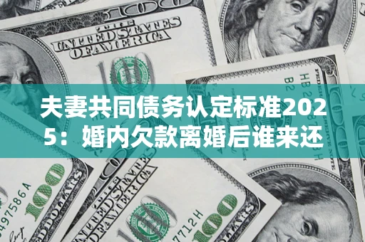 武汉夫妻共同债务认定标准2025:婚内欠款离婚后谁来还? 武汉夫妻共同债务认定标准2025:婚内欠款离婚后谁来还?