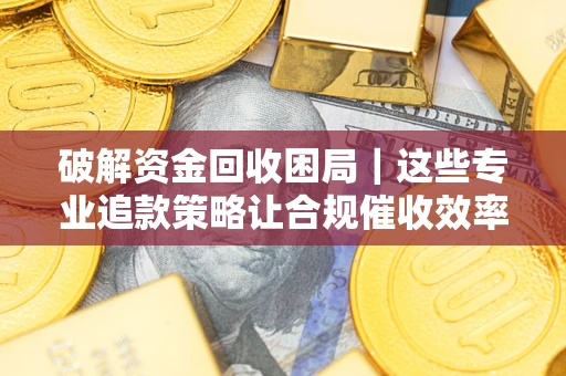武汉破解资金回收困局｜这些专业追款策略让合规催收效率翻倍
