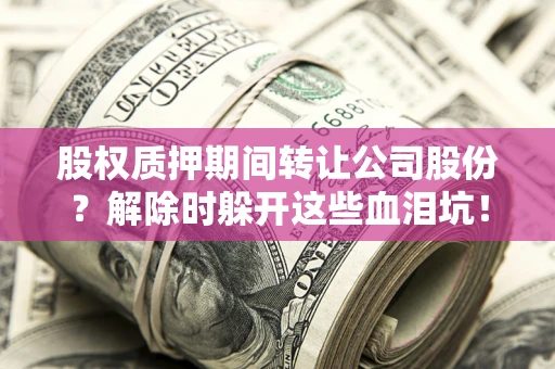 武汉股权质押期间转让公司股份？解除时躲开这些血泪坑！