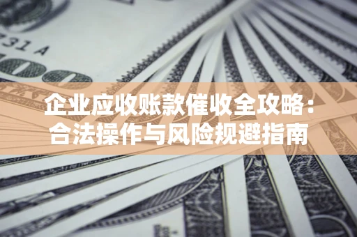 武汉企业应收账款催收全攻略：合法操作与风险规避指南