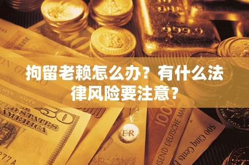 武汉拘留老赖怎么办？有什么法律风险要注意？