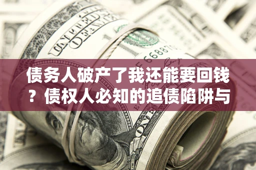 武汉债务人破产了我还能要回钱？债权人必知的追债陷阱与破局之道