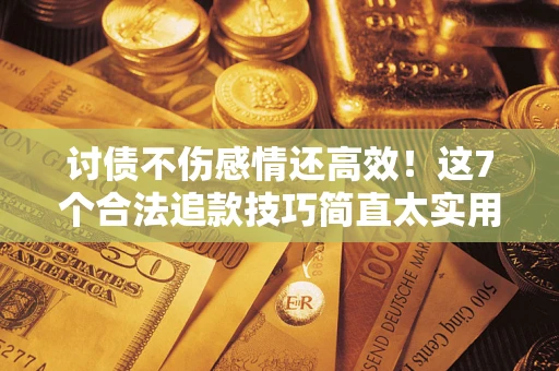 武汉讨债不伤感情还高效！这7个合法追款技巧简直太实用
