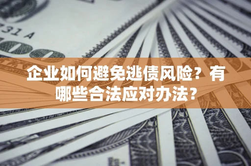 武汉企业如何避免逃债风险？有哪些合法应对办法？