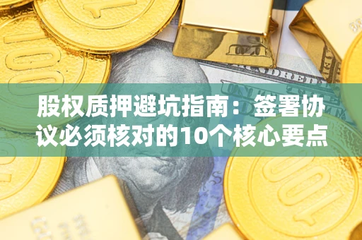 武汉股权质押避坑指南:签署协议必须核对的10个核心要点 武汉股权质押避坑指南:签署协议必须核对的10个核心要点