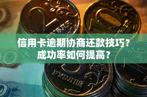 武汉信用卡逾期协商还款技巧？成功率如何提高？