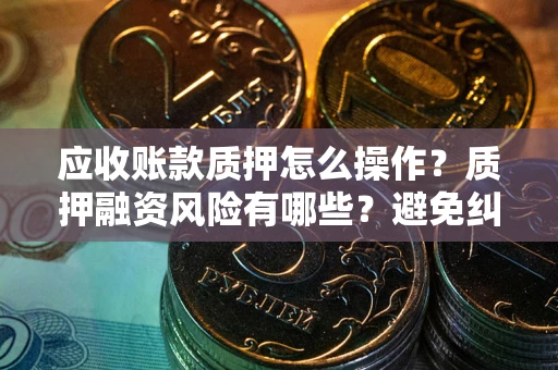 武汉应收账款质押怎么操作？质押融资风险有哪些？避免纠纷高效融资技巧