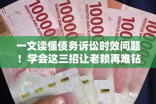 武汉一文读懂债务诉讼时效问题！学会这三招让老赖再难钻空子