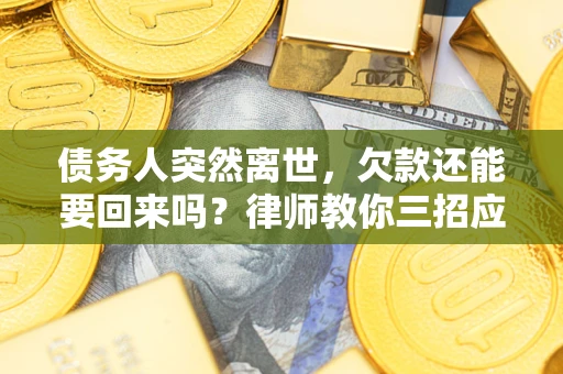 武汉债务人突然离世，欠款还能要回来吗？律师教你三招应对