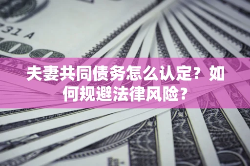 武汉夫妻共同债务怎么认定？如何规避法律风险？
