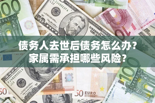 武汉债务人去世后债务怎么办？家属需承担哪些风险？