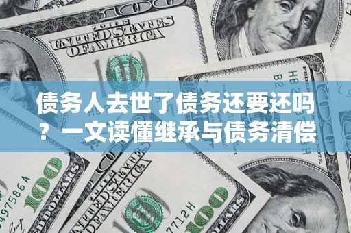 武汉债务人去世了债务还要还吗？一文读懂继承与债务清偿