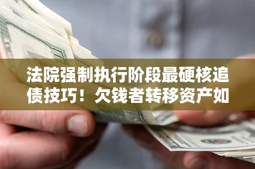 武汉法院强制执行阶段最硬核追债技巧！欠钱者转移资产如何破解？