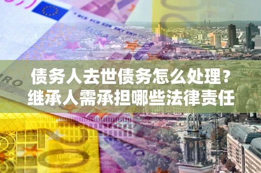武汉债务人去世债务怎么处理？继承人需承担哪些法律责任？