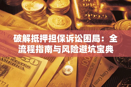 武汉破解抵押担保诉讼困局：全流程指南与风险避坑宝典