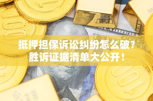 武汉抵押担保诉讼纠纷怎么破？胜诉证据清单大公开！
