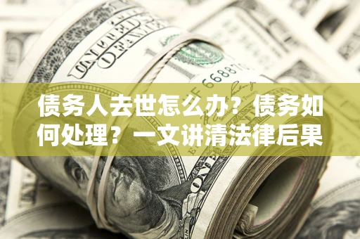 武汉债务人去世怎么办？债务如何处理？一文讲清法律后果