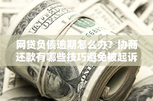 武汉网贷负债逾期怎么办？协商还款有哪些技巧避免被起诉？