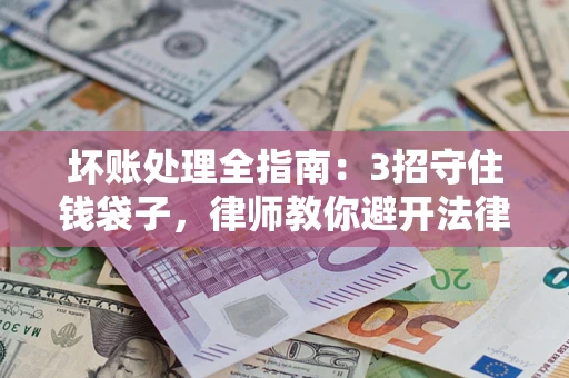 武汉坏账处理全指南：3招守住钱袋子，律师教你避开法律雷区