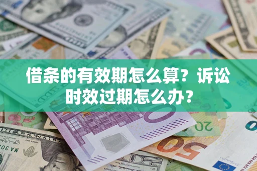 武汉借条的有效期怎么算？诉讼时效过期怎么办？