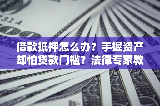 武汉借款抵押怎么办？手握资产却怕贷款门槛？法律专家教你办抵押不踩坑