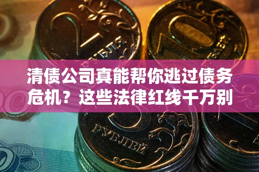 武汉清债公司真能帮你逃过债务危机？这些法律红线千万别踩