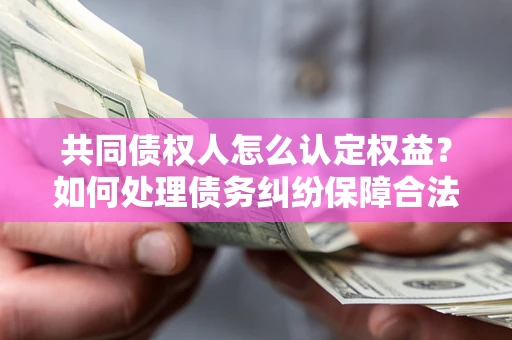 武汉共同债权人怎么认定权益？如何处理债务纠纷保障合法权益？