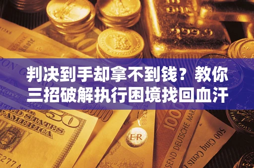 武汉判决到手却拿不到钱？教你三招破解执行困境找回血汗钱