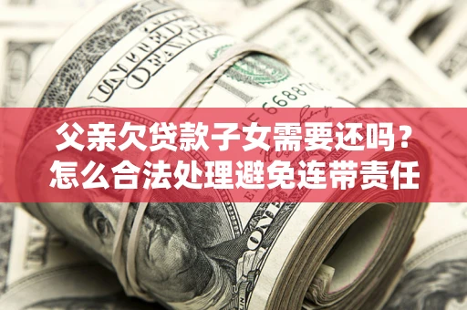 武汉父亲欠贷款子女需要还吗？怎么合法处理避免连带责任？