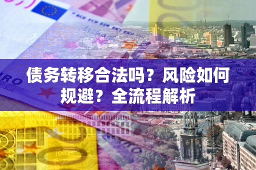 武汉债务转移合法吗？风险如何规避？全流程解析