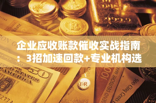 武汉企业应收账款催收实战指南：3招加速回款+专业机构选择避坑