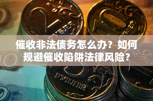 武汉催收非法债务怎么办？如何规避催收陷阱法律风险？
