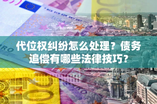 武汉代位权纠纷怎么处理？债务追偿有哪些法律技巧？