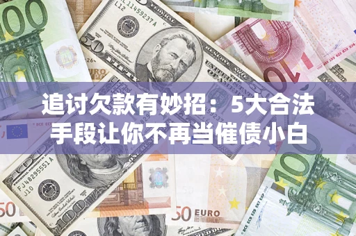 武汉追讨欠款有妙招：5大合法手段让你不再当催债小白
