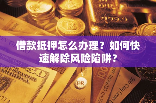武汉借款抵押怎么办理？如何快速解除风险陷阱？