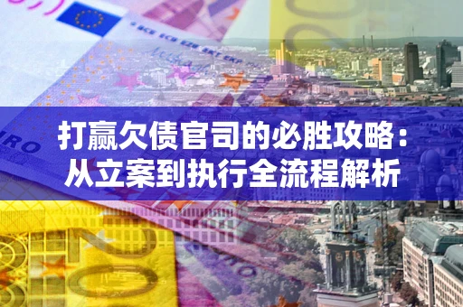 武汉打赢欠债官司的必胜攻略：从立案到执行全流程解析