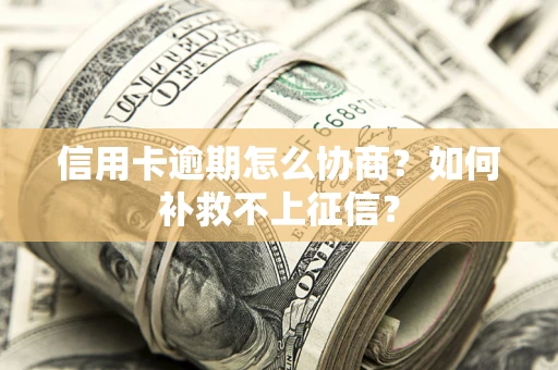 武汉信用卡逾期怎么协商？如何补救不上征信？