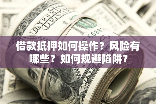 武汉借款抵押如何操作?风险有哪些?如何规避陷阱? 武汉借款抵押如何操作?风险有哪些?如何规避陷阱?