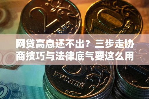 武汉网贷高息还不出？三步走协商技巧与法律底气要这么用