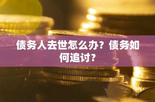 武汉债务人去世怎么办？债务如何追讨？