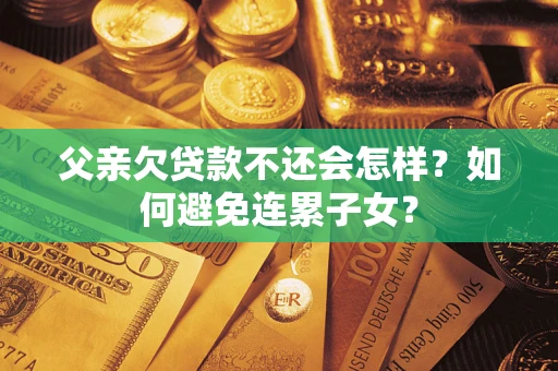 武汉父亲欠贷款不还会怎样？如何避免连累子女？