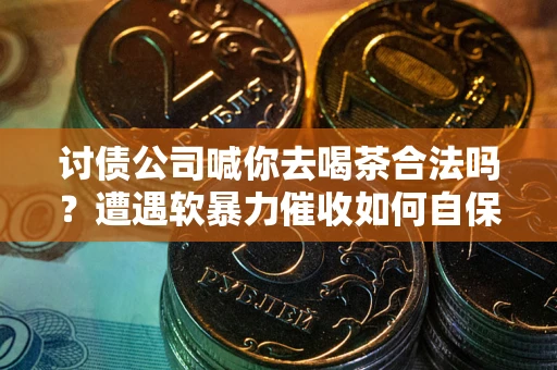 武汉讨债公司喊你去喝茶合法吗？遭遇软暴力催收如何自保？