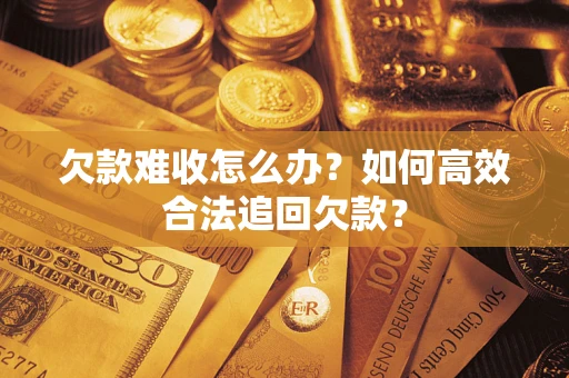 武汉欠款难收怎么办？如何高效合法追回欠款？
