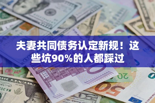 武汉夫妻共同债务认定新规！这些坑90%的人都踩过