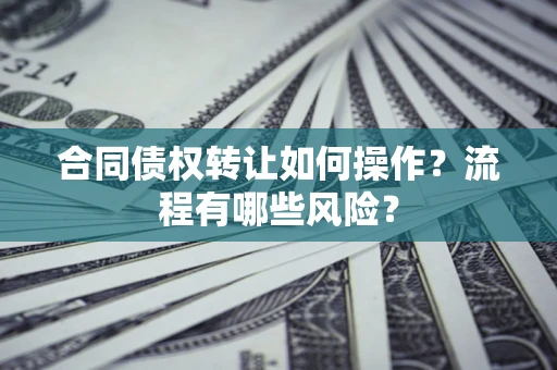 武汉合同债权转让如何操作？流程有哪些风险？