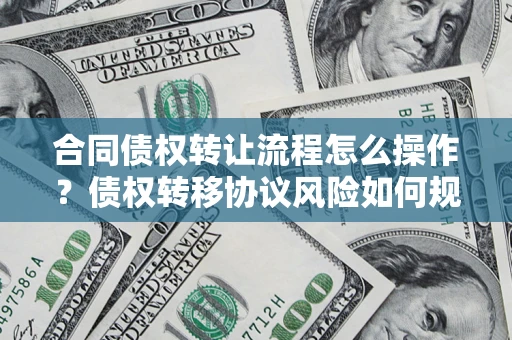 武汉合同债权转让流程怎么操作？债权转移协议风险如何规避？